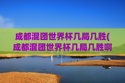 成都混团世界杯几局几胜(成都混团世界杯几局几胜啊)