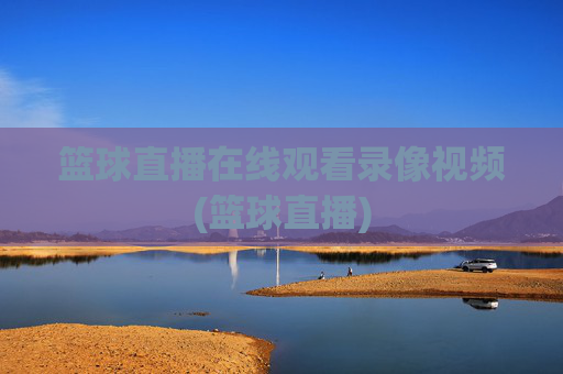 篮球直播在线观看录像视频(篮球直播)
