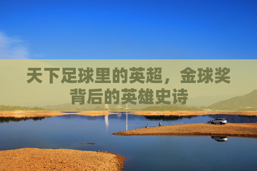 天下足球里的英超,金球奖背后的英雄史诗