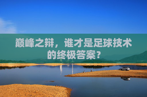 巅峰之辩，谁才是足球技术的终极答案？
