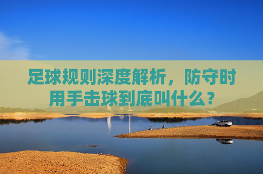 足球规则深度解析,防守时用手击球到底叫什么?