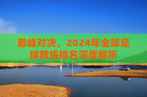 巅峰对决,2024年全球足球教练排名深度解析