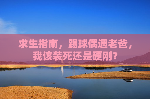 求生指南,踢球偶遇老爸,我该装死还是硬刚?