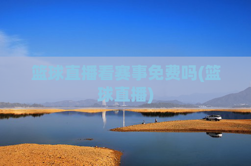 篮球直播看赛事免费吗(篮球直播)