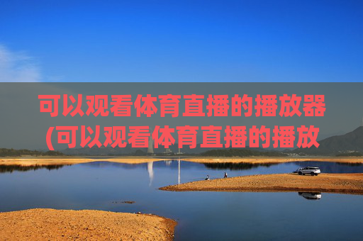 可以观看体育直播的播放器(可以观看体育直播的播放器有哪些)