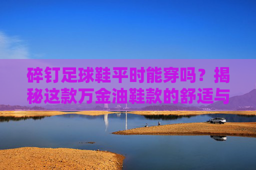 碎钉足球鞋平时能穿吗?揭秘这款万金油鞋款的舒适与性能
