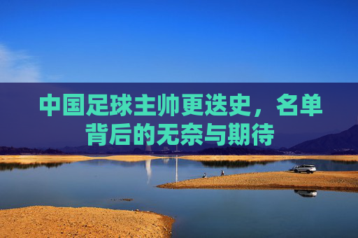 中国足球主帅更迭史,名单背后的无奈与期待