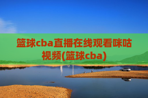 篮球cba直播在线观看咪咕视频(篮球cba)