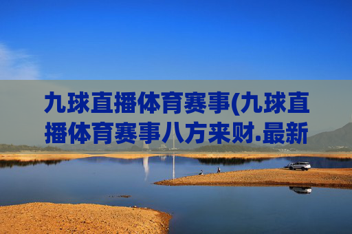 九球直播体育赛事(九球直播体育赛事八方来财.最新品牌.org)