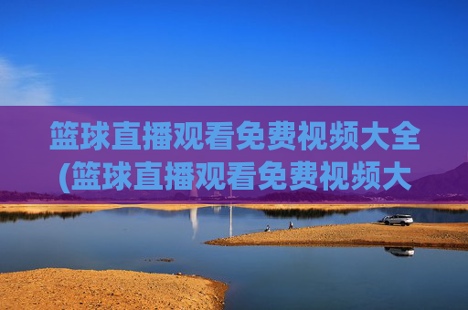 篮球直播观看免费视频大全(篮球直播观看免费视频大全下载)