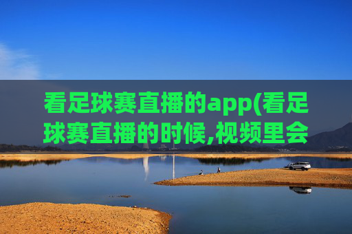 看足球赛直播的app(看足球赛直播的时候,视频里会有键盘声音吗)