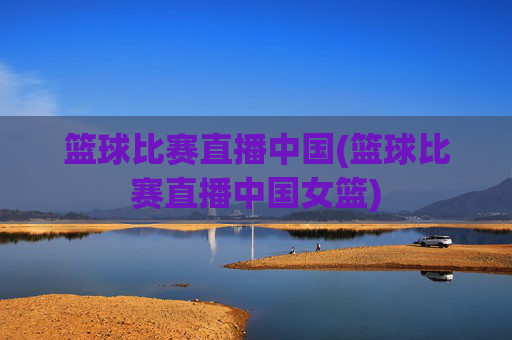 篮球比赛直播中国(篮球比赛直播中国女篮)