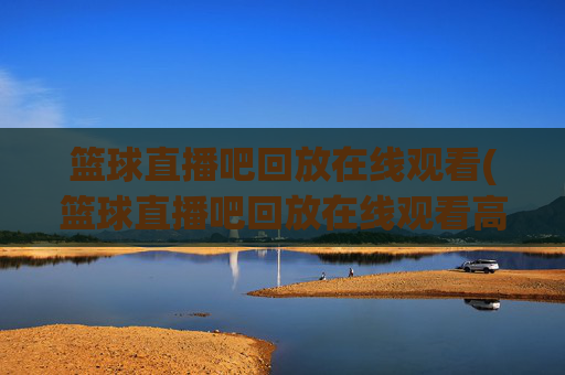 篮球直播吧回放在线观看(篮球直播吧回放在线观看高清)