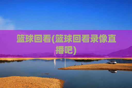 篮球回看(篮球回看录像直播吧)