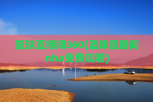 篮球直播间360(篮球直播间nba免费观看)