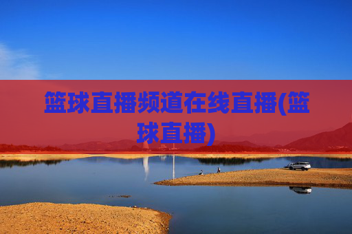 篮球直播频道在线直播(篮球直播)