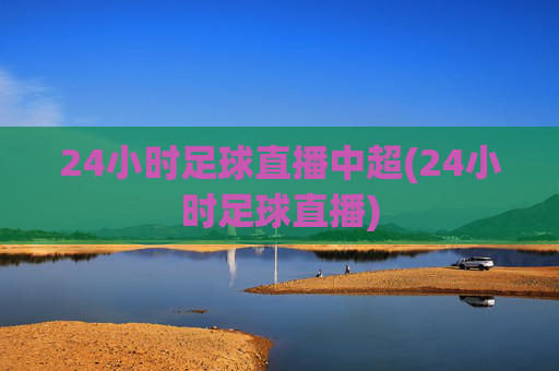 24小时足球直播中超(24小时足球直播)