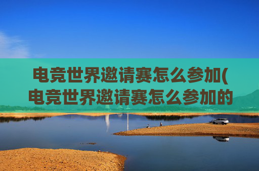 电竞世界邀请赛怎么参加(电竞世界邀请赛怎么参加的)