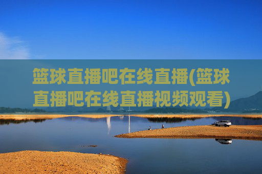 篮球直播吧在线直播(篮球直播吧在线直播视频观看)