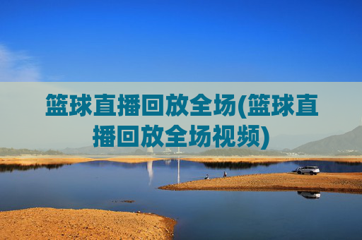 篮球直播回放全场(篮球直播回放全场视频)