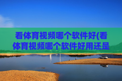 看体育视频哪个软件好(看体育视频哪个软件好用还是免费的好用)
