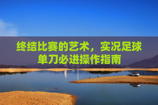 终结比赛的艺术,实况足球单刀必进操作指南
