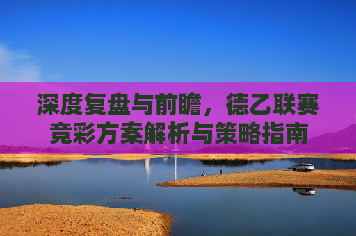 深度复盘与前瞻，德乙联赛竞彩方案解析与策略指南