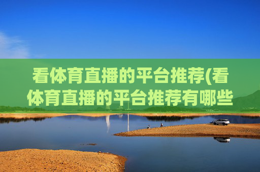 看体育直播的平台推荐(看体育直播的平台推荐有哪些)