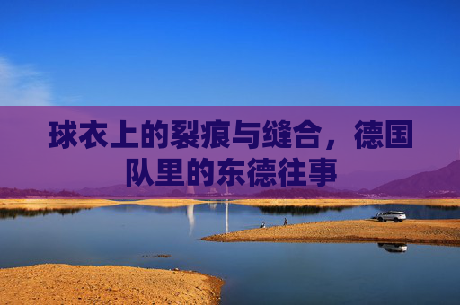 球衣上的裂痕与缝合，德国队里的东德往事
