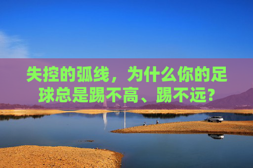 失控的弧线,为什么你的足球总是踢不高、踢不远?