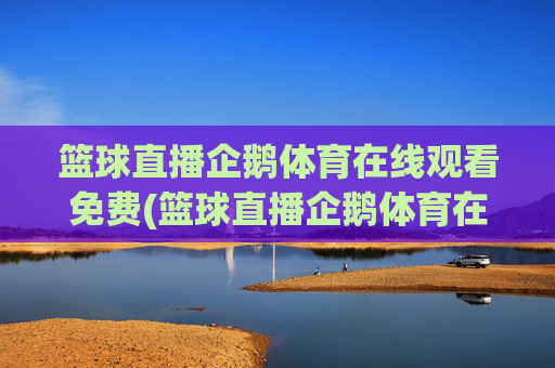 篮球直播企鹅体育在线观看免费(篮球直播企鹅体育在线观看免费高清)