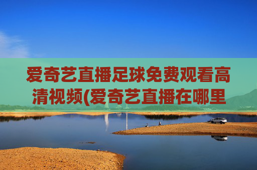 爱奇艺直播足球免费观看高清视频(爱奇艺直播在哪里看)