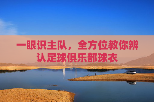 一眼识主队,全方位教你辨认足球俱乐部球衣