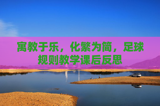 寓教于乐,化繁为简,足球规则教学课后反思