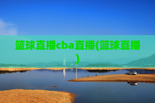 篮球直播cba直播(篮球直播)