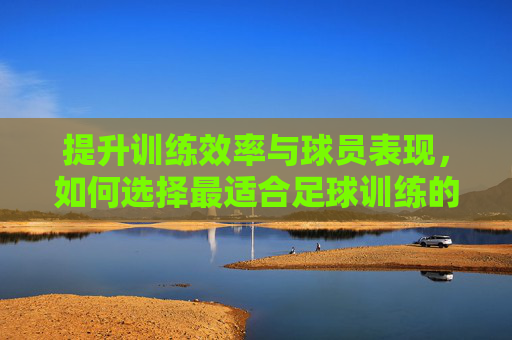 提升训练效率与球员表现,如何选择最适合足球训练的摄像