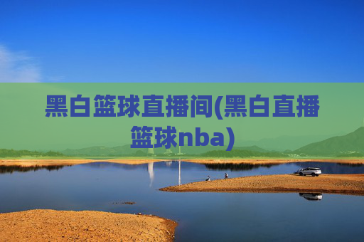黑白篮球直播间(黑白直播篮球nba)
