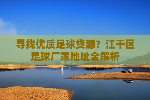 寻找优质足球货源?江干区足球厂家地址全解析