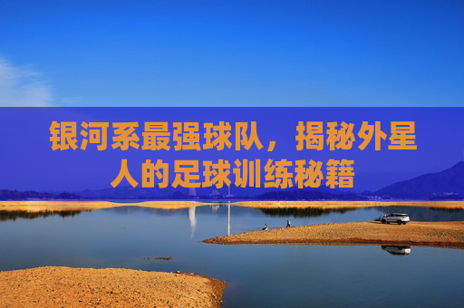 银河系最强球队，揭秘外星人的足球训练秘籍