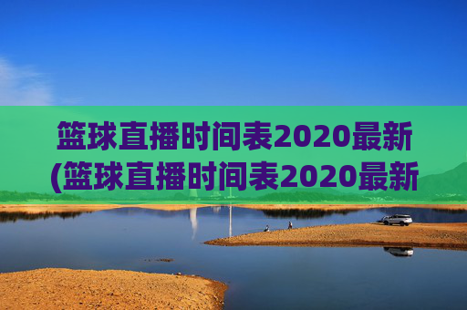 篮球直播时间表2020最新(篮球直播时间表2020最新消息)