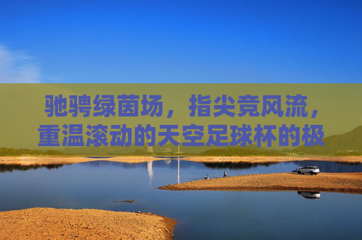 驰骋绿茵场,指尖竞风流,重温滚动的天空足球杯的极致快感