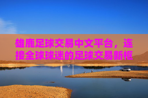 雄鹿足球交易中文平台,连接全球球迷的足球交易新枢纽
