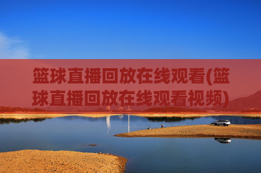 篮球直播回放在线观看(篮球直播回放在线观看视频)