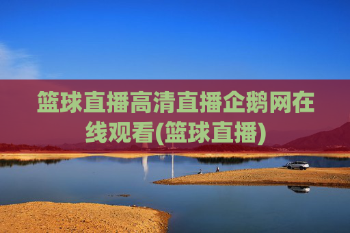 篮球直播高清直播企鹅网在线观看(篮球直播)