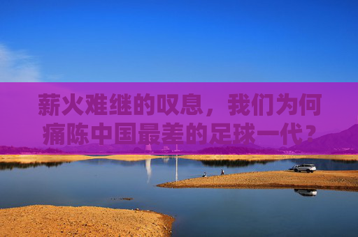 薪火难继的叹息,我们为何痛陈中国最差的足球一代?