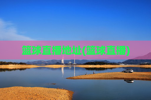 篮球直播地址(篮球直播)