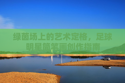 绿茵场上的艺术定格,足球明星简笔画创作指南