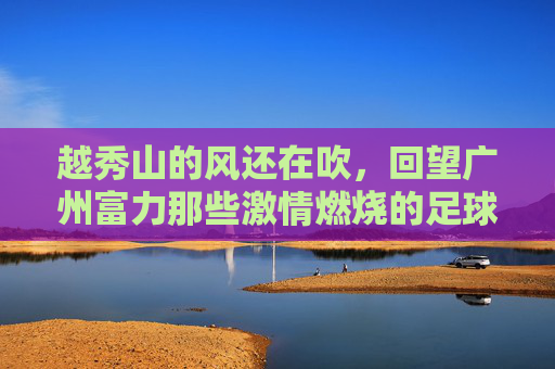 越秀山的风还在吹，回望广州富力那些激情燃烧的足球比赛