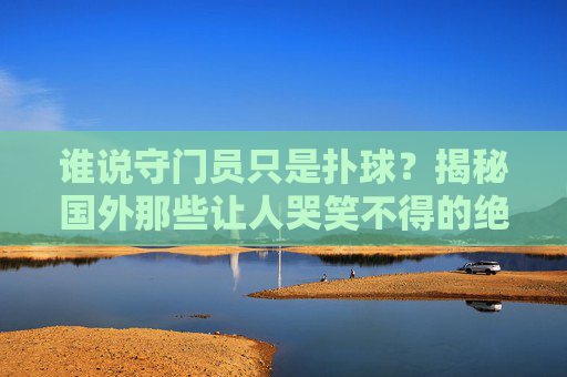 谁说守门员只是扑球?揭秘国外那些让人哭笑不得的绝望瞬间