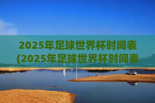2025年足球世界杯时间表(2025年足球世界杯时间表格)